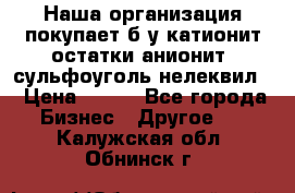 Наша организация покупает б/у катионит остатки анионит, сульфоуголь нелеквил. › Цена ­ 150 - Все города Бизнес » Другое   . Калужская обл.,Обнинск г.